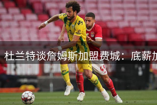 杜兰特谈詹姆斯加盟费城：底薪加盟足以说明他的心态